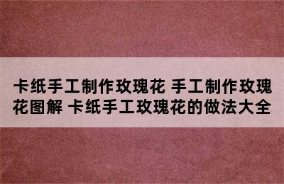 卡纸手工制作玫瑰花 手工制作玫瑰花图解 卡纸手工玫瑰花的做法大全